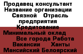 Продавец-консультант › Название организации ­ Связной › Отрасль предприятия ­ Кредитование › Минимальный оклад ­ 35 000 - Все города Работа » Вакансии   . Ханты-Мансийский,Белоярский г.